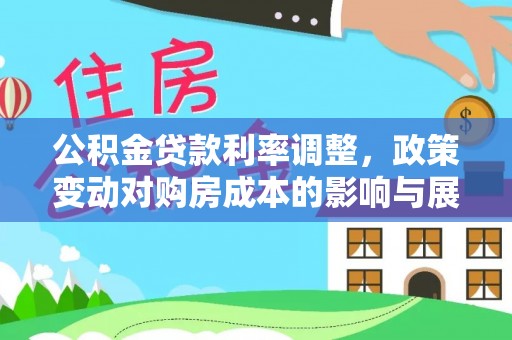 西充公积金贷款利率调整，政策变动对购房成本的影响与展望