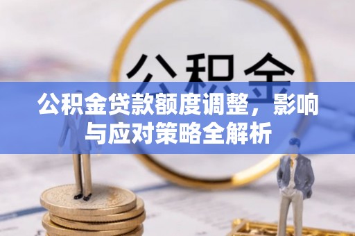 西充公积金贷款额度调整，影响与应对策略全解析