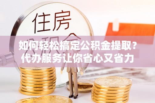 西充如何轻松搞定公积金提取？代办服务让你省心又省力