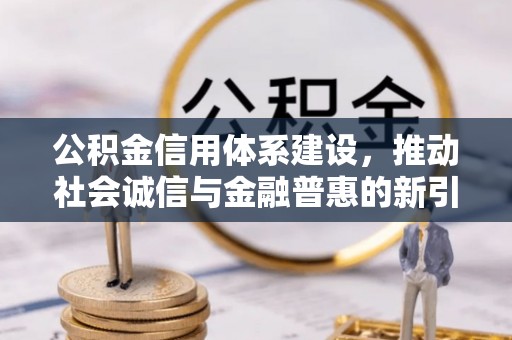 西充公积金信用体系建设，推动社会诚信与金融普惠的新引擎