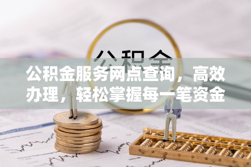 西充公积金服务网点查询，高效办理，轻松掌握每一笔资金动态