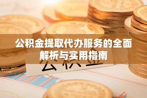 西充公积金提取代办服务的全面解析与实用指南