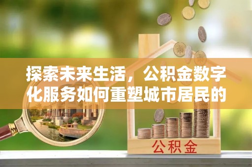 西充探索未来生活，公积金数字化服务如何重塑城市居民的便利体验
