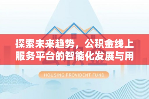 西充探索未来趋势，公积金线上服务平台的智能化发展与用户便利性提升