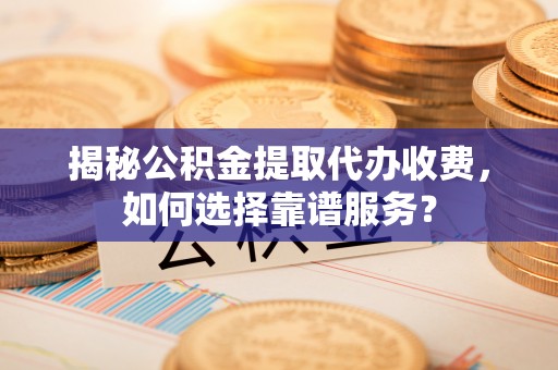 西充揭秘公积金提取代办收费，如何选择靠谱服务？
