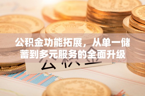 西充公积金功能拓展，从单一储蓄到多元服务的全面升级
