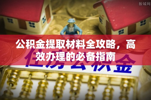 西充公积金提取材料全攻略，高效办理的必备指南