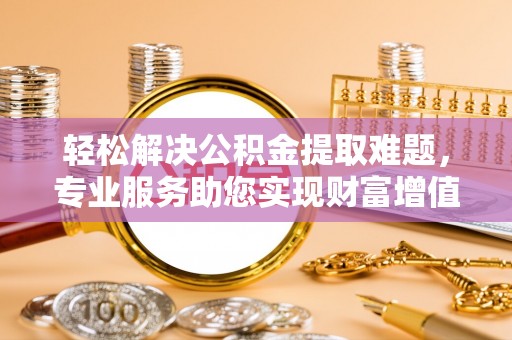 西充轻松解决公积金提取难题，专业服务助您实现财富增值——代办公积金提取