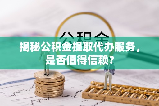 西充揭秘公积金提取代办服务，是否值得信赖？