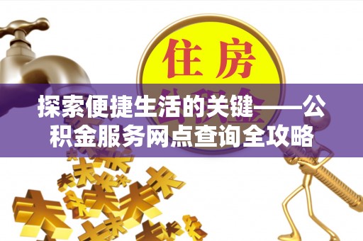 西充探索便捷生活的关键——公积金服务网点查询全攻略