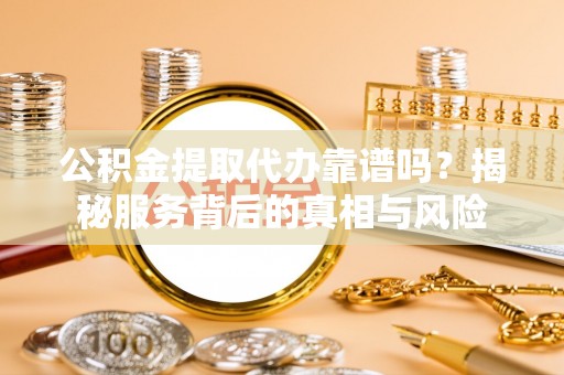 西充公积金提取代办靠谱吗？揭秘服务背后的真相与风险