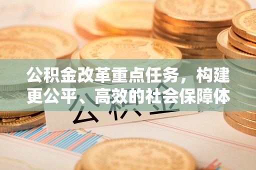 西充公积金改革重点任务，构建更公平、高效的社会保障体系