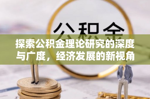 西充探索公积金理论研究的深度与广度，经济发展的新视角