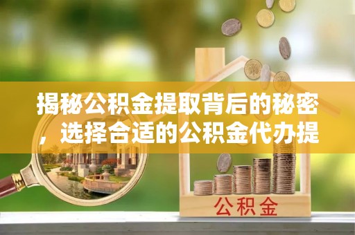 西充揭秘公积金提取背后的秘密，选择合适的公积金代办提取公司是关键