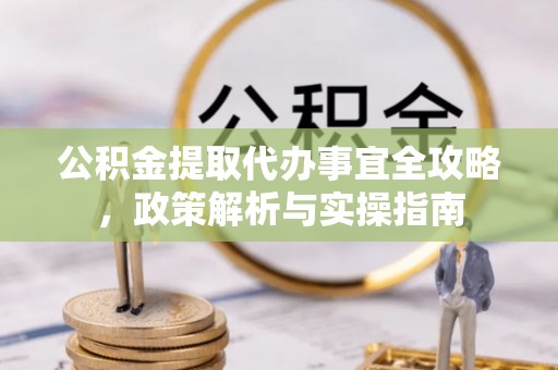 西充公积金提取代办事宜全攻略，政策解析与实操指南