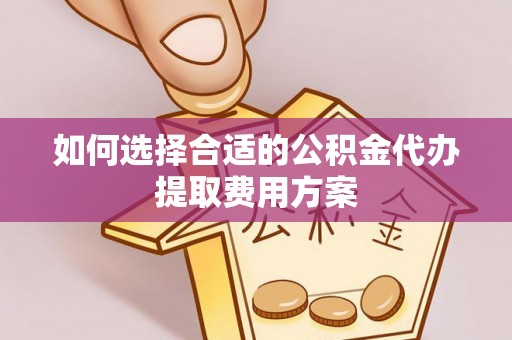 西充如何选择合适的公积金代办提取费用方案