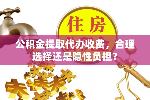 西充公积金提取代办收费，合理选择还是隐性负担？