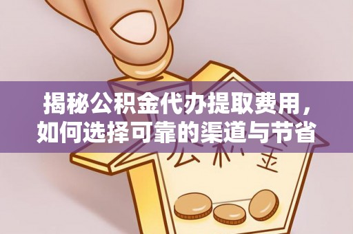 西充揭秘公积金代办提取费用，如何选择可靠的渠道与节省成本