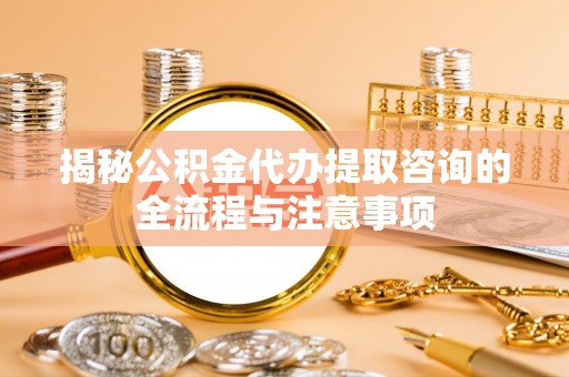 西充揭秘公积金代办提取咨询的全流程与注意事项