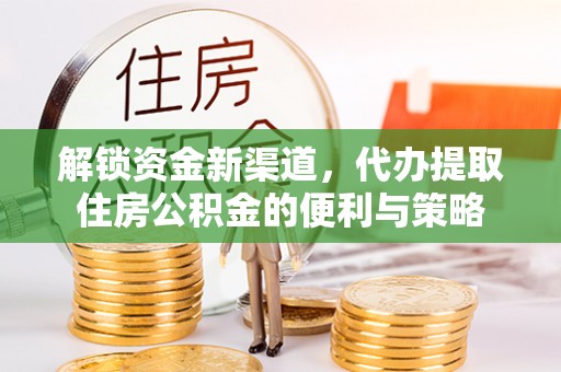 西充解锁资金新渠道，代办提取住房公积金的便利与策略