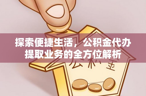 西充探索便捷生活，公积金代办提取业务的全方位解析