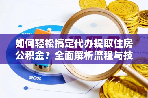 西充如何轻松搞定代办提取住房公积金？全面解析流程与技巧