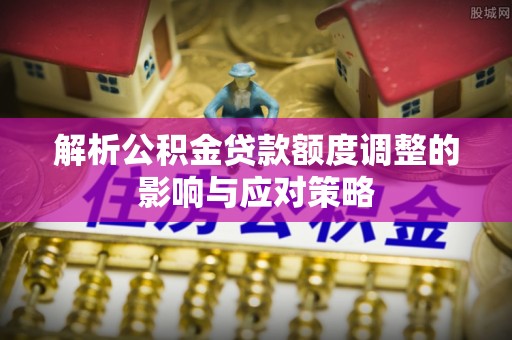 西充解析公积金贷款额度调整的影响与应对策略