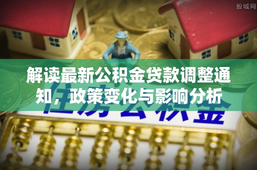 西充解读最新公积金贷款调整通知，政策变化与影响分析