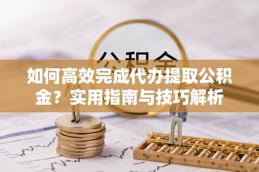 西充如何高效完成代办提取公积金？实用指南与技巧解析