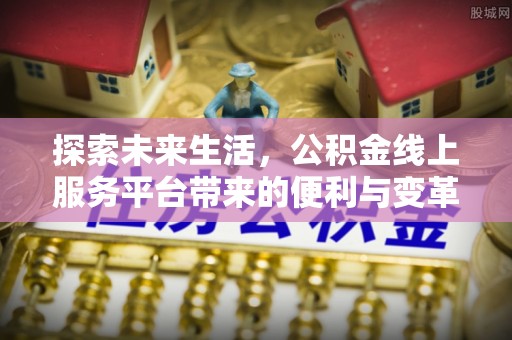 西充探索未来生活，公积金线上服务平台带来的便利与变革
