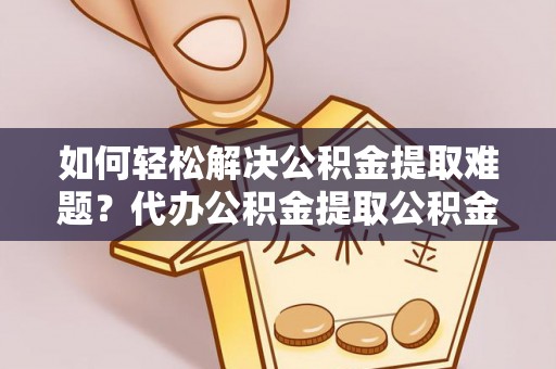 西充如何轻松解决公积金提取难题？代办公积金提取公积金服务详解
