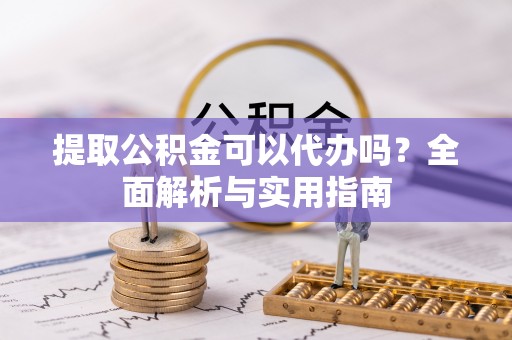 西充提取公积金可以代办吗？全面解析与实用指南