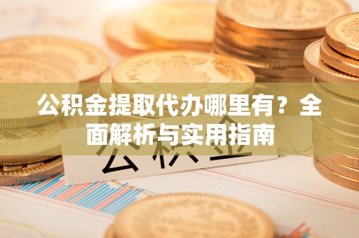 西充公积金提取代办哪里有？全面解析与实用指南