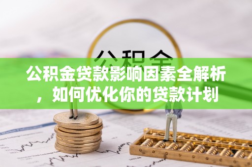 西充公积金贷款影响因素全解析，如何优化你的贷款计划