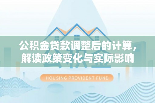 西充公积金贷款调整后的计算，解读政策变化与实际影响