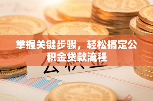 西充掌握关键步骤，轻松搞定公积金贷款流程