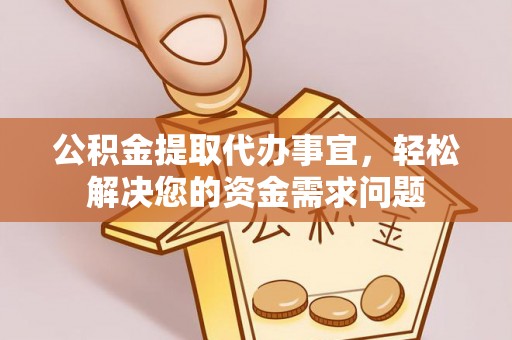 西充公积金提取代办事宜，轻松解决您的资金需求问题