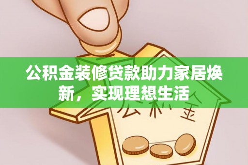 西充公积金装修贷款助力家居焕新，实现理想生活
