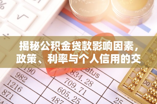 西充揭秘公积金贷款影响因素，政策、利率与个人信用的交织作用