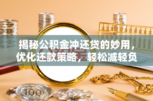 西充揭秘公积金冲还贷的妙用，优化还款策略，轻松减轻负担