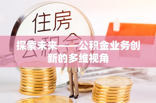 西充探索未来——公积金业务创新的多维视角