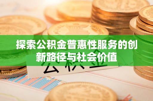 西充探索公积金普惠性服务的创新路径与社会价值