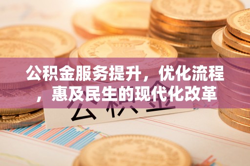 西充公积金服务提升，优化流程，惠及民生的现代化改革