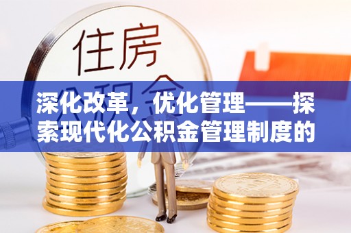 西充深化改革，优化管理——探索现代化公积金管理制度的实践与未来