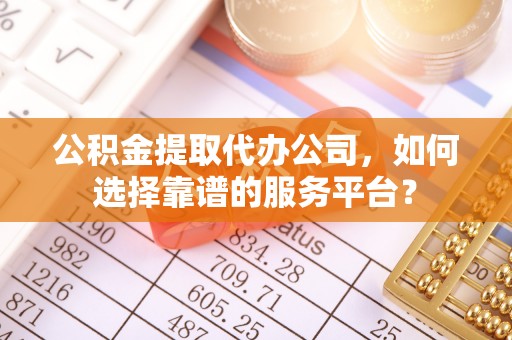 西充公积金提取代办公司，如何选择靠谱的服务平台？