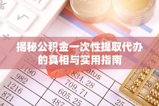 西充揭秘公积金一次性提取代办的真相与实用指南