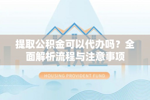 西充提取公积金可以代办吗？全面解析流程与注意事项