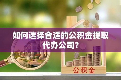 西充如何选择合适的公积金提取代办公司？