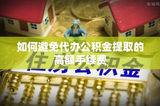 西充如何避免代办公积金提取的高额手续费