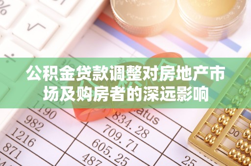 西充公积金贷款调整对房地产市场及购房者的深远影响